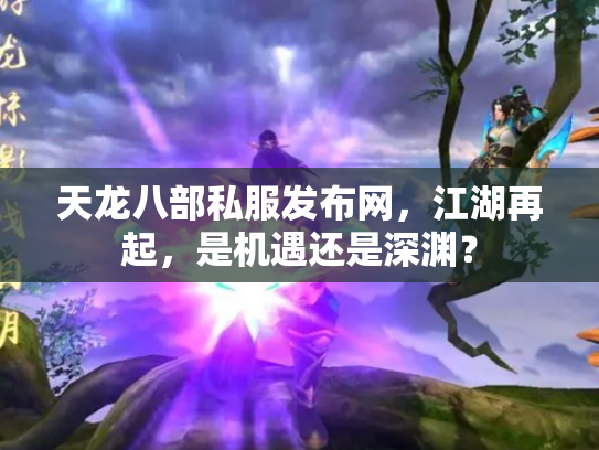 天龙八部私服发布网，江湖再起，是机遇还是深渊？