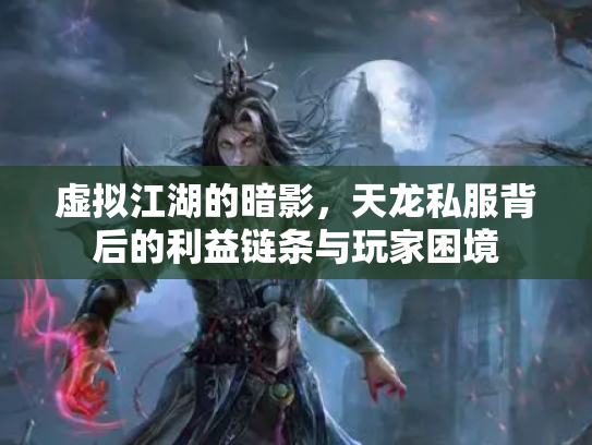 虚拟江湖的暗影，天龙私服背后的利益链条与玩家困境