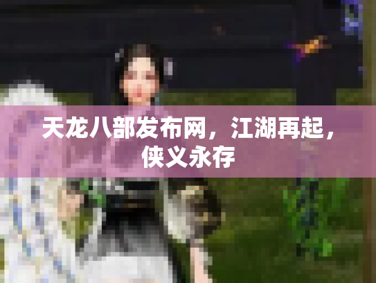 天龙八部发布网，江湖再起，侠义永存