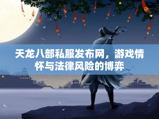 天龙八部私服发布网，游戏情怀与法律风险的博弈