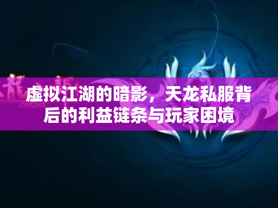 虚拟江湖的暗影，天龙私服背后的利益链条与玩家困境
