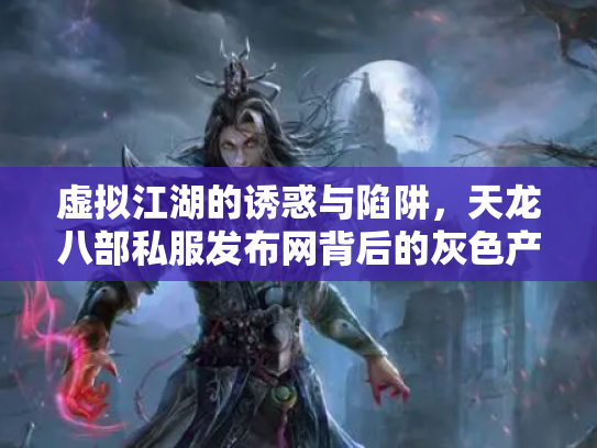 虚拟江湖的诱惑与陷阱，天龙八部私服发布网背后的灰色产业链