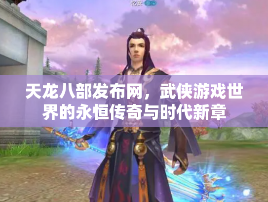 天龙八部发布网，武侠游戏世界的永恒传奇与时代新章