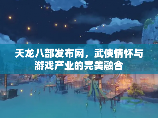 天龙八部发布网，武侠情怀与游戏产业的完美融合