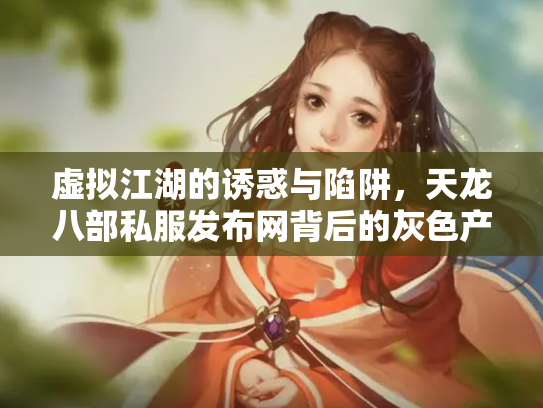虚拟江湖的诱惑与陷阱，天龙八部私服发布网背后的灰色产业链