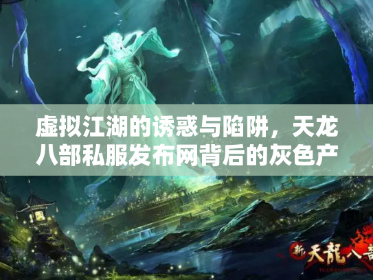 虚拟江湖的诱惑与陷阱，天龙八部私服发布网背后的灰色产业链