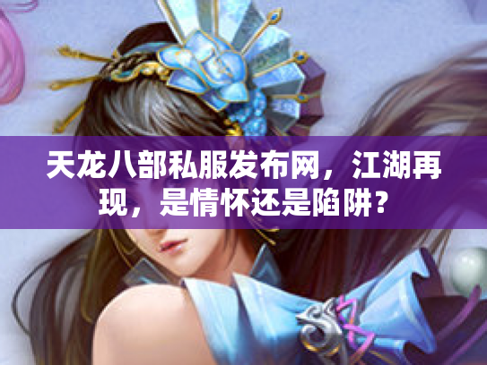 天龙八部私服发布网，江湖再现，是情怀还是陷阱？
