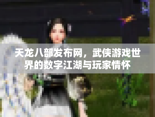 天龙八部发布网，武侠游戏世界的数字江湖与玩家情怀