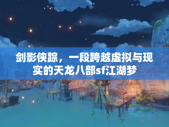 剑影侠踪，一段跨越虚拟与现实的天龙八部sf江湖梦