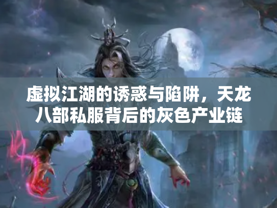 虚拟江湖的诱惑与陷阱，天龙八部私服背后的灰色产业链