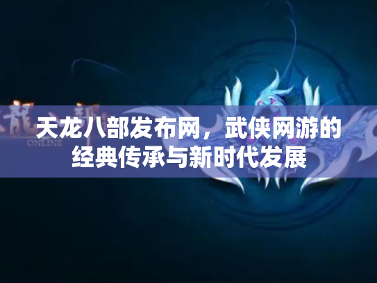 天龙八部发布网，武侠网游的经典传承与新时代发展