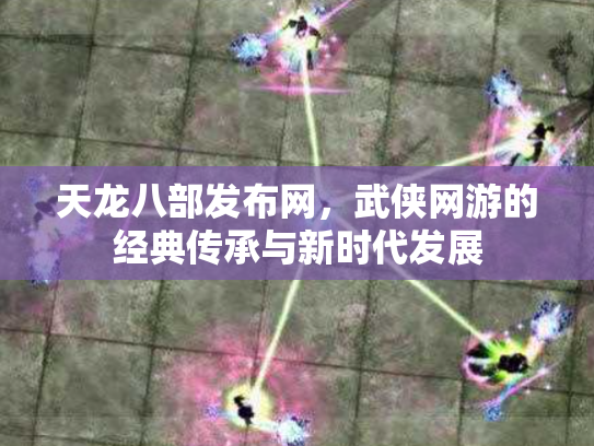 天龙八部发布网，武侠网游的经典传承与新时代发展