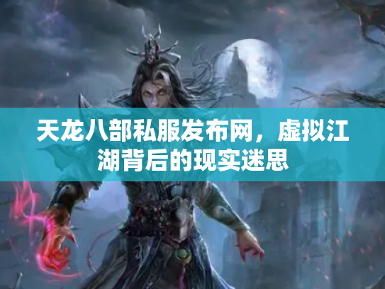 天龙八部私服发布网，虚拟江湖背后的现实迷思