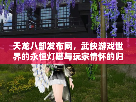 天龙八部发布网，武侠游戏世界的永恒灯塔与玩家情怀的归宿