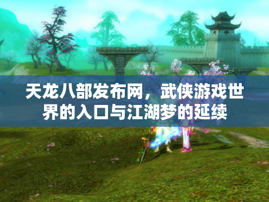 天龙八部发布网，武侠游戏世界的入口与江湖梦的延续