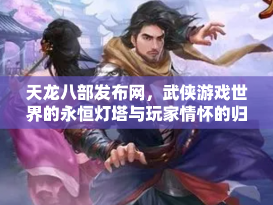 天龙八部发布网，武侠游戏世界的永恒灯塔与玩家情怀的归宿