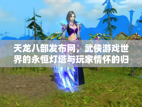 天龙八部发布网，武侠游戏世界的永恒灯塔与玩家情怀的归宿
