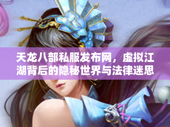 天龙八部私服发布网，虚拟江湖背后的隐秘世界与法律迷思
