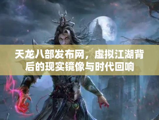 天龙八部发布网，虚拟江湖背后的现实镜像与时代回响