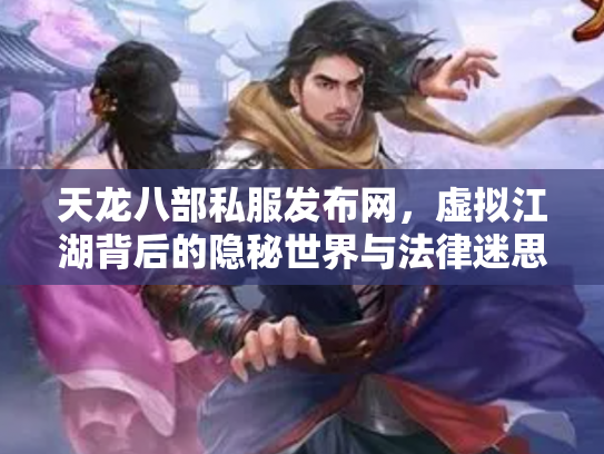 天龙八部私服发布网，虚拟江湖背后的隐秘世界与法律迷思