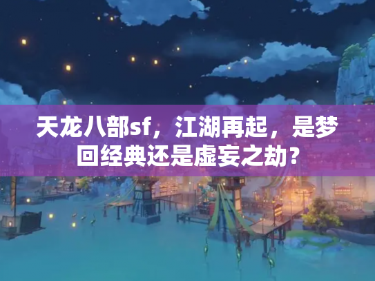 天龙八部sf，江湖再起，是梦回经典还是虚妄之劫？