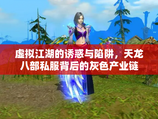 虚拟江湖的诱惑与陷阱，天龙八部私服背后的灰色产业链