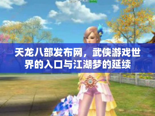 天龙八部发布网，武侠游戏世界的入口与江湖梦的延续