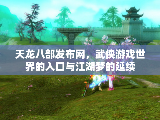 天龙八部发布网，武侠游戏世界的入口与江湖梦的延续