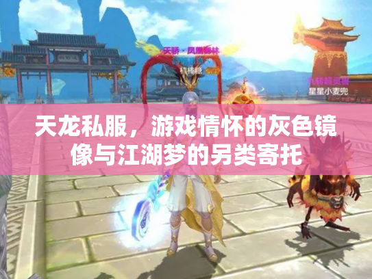 天龙私服，游戏情怀的灰色镜像与江湖梦的另类寄托