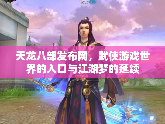 天龙八部发布网，武侠游戏世界的入口与江湖梦的延续