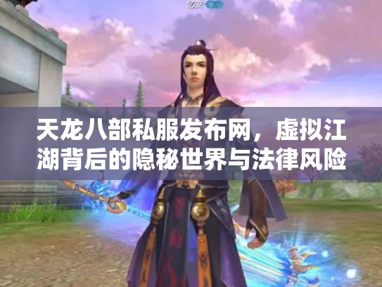 天龙八部私服发布网，虚拟江湖背后的隐秘世界与法律风险