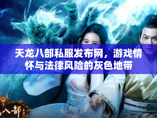 天龙八部私服发布网，游戏情怀与法律风险的灰色地带