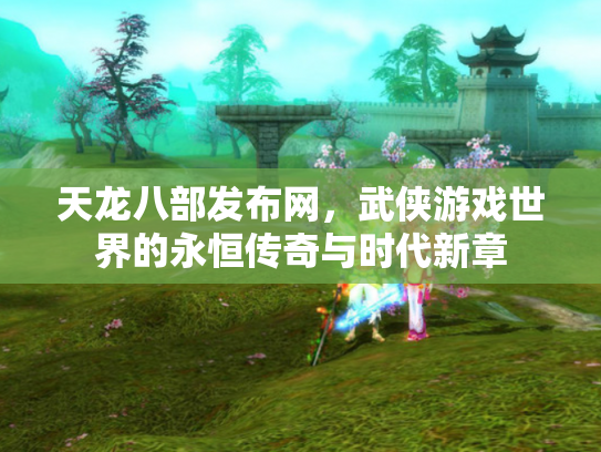 天龙八部发布网，武侠游戏世界的永恒传奇与时代新章