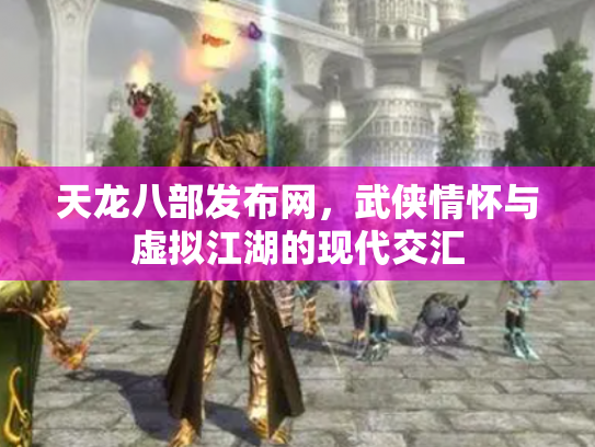 天龙八部发布网，武侠情怀与虚拟江湖的现代交汇