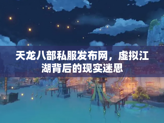 天龙八部私服发布网，虚拟江湖背后的现实迷思