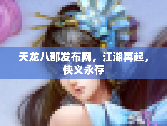 天龙八部发布网，江湖再起，侠义永存