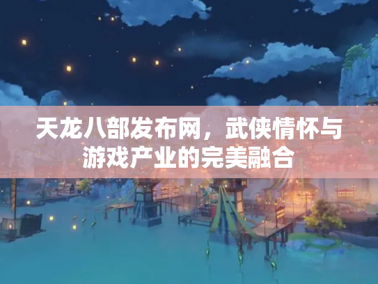 天龙八部发布网，武侠情怀与游戏产业的完美融合