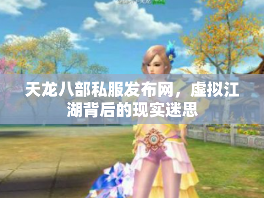 天龙八部私服发布网，虚拟江湖背后的现实迷思