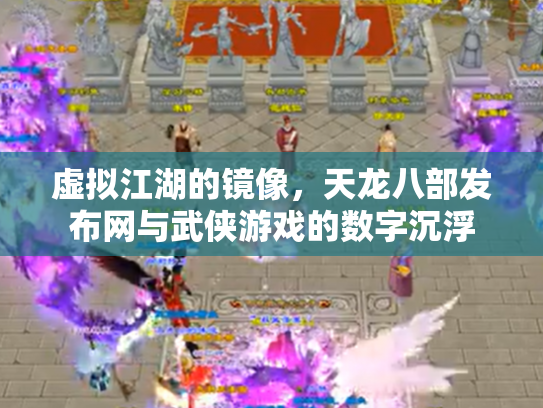 虚拟江湖的镜像，天龙八部发布网与武侠游戏的数字沉浮