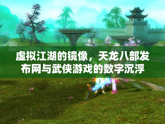 虚拟江湖的镜像，天龙八部发布网与武侠游戏的数字沉浮