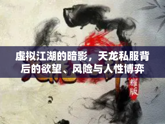 虚拟江湖的暗影，天龙私服背后的欲望、风险与人性博弈
