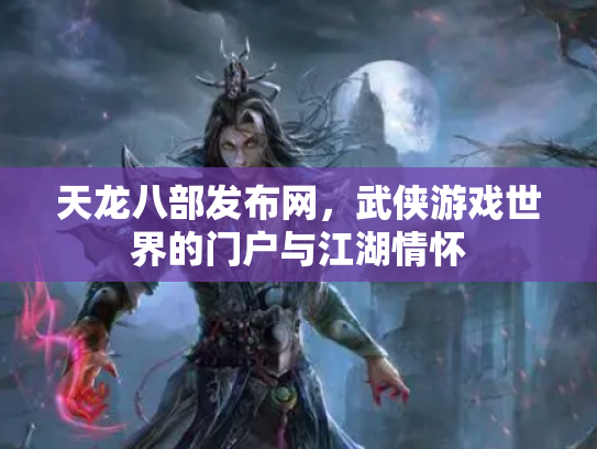 天龙八部发布网，武侠游戏世界的门户与江湖情怀