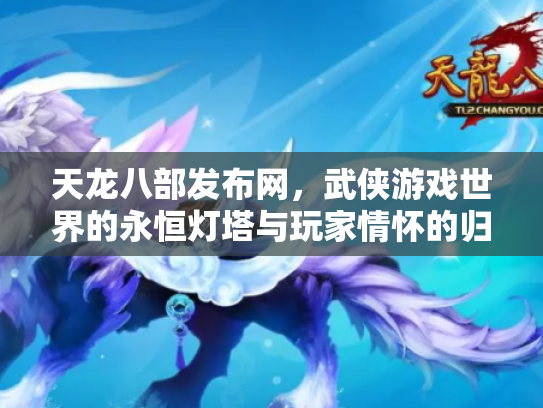 天龙八部发布网，武侠游戏世界的永恒灯塔与玩家情怀的归宿