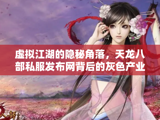 虚拟江湖的隐秘角落，天龙八部私服发布网背后的灰色产业链与玩家困境