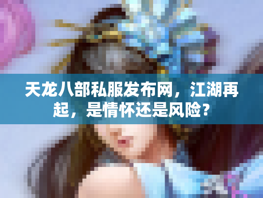 天龙八部私服发布网，江湖再起，是情怀还是风险？
