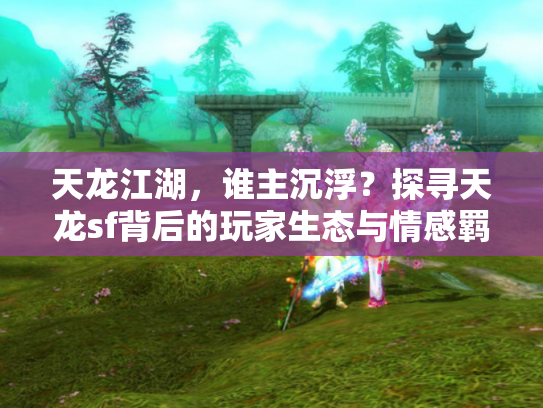 天龙江湖，谁主沉浮？探寻天龙sf背后的玩家生态与情感羁绊