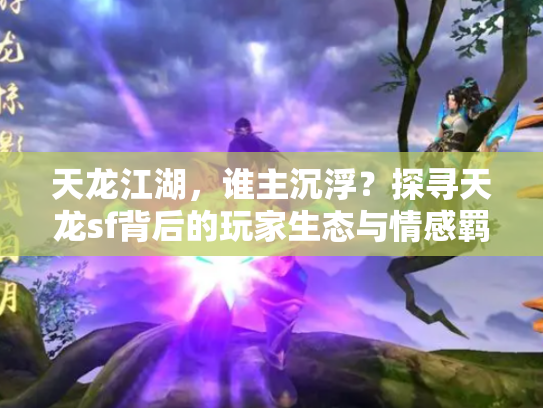 天龙江湖，谁主沉浮？探寻天龙sf背后的玩家生态与情感羁绊