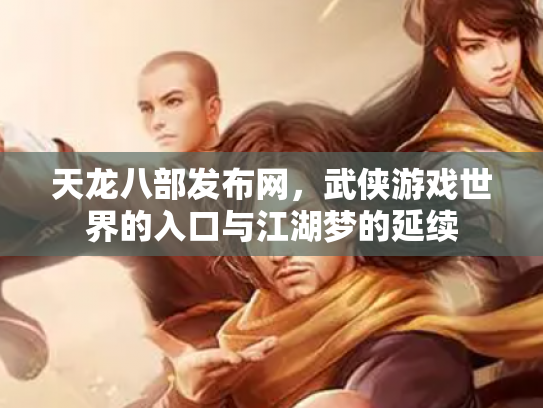 天龙八部发布网，武侠游戏世界的入口与江湖梦的延续