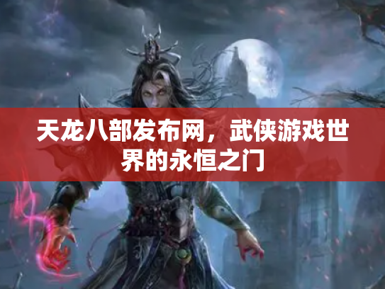天龙八部发布网，武侠游戏世界的永恒之门