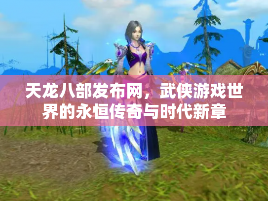 天龙八部发布网，武侠游戏世界的永恒传奇与时代新章